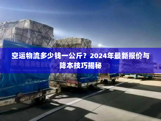 空运物流多少钱一公斤?2024年最新报价与降本技巧揭秘 空运物流多少钱一公斤?2024年最新报价与降本技巧揭秘