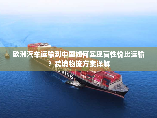 欧洲汽车运输到中国如何实现高性价比运输？跨境物流方案详解