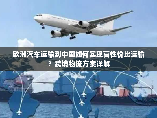 欧洲汽车运输到中国如何实现高性价比运输?跨境物流方案详解 欧洲汽车运输到中国如何实现高性价比运输?跨境物流方案详解