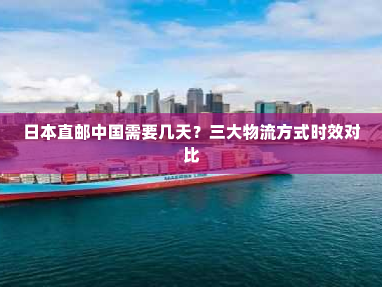 日本直邮中国需要几天?三大物流方式时效对比 日本直邮中国需要几天?三大物流方式时效对比