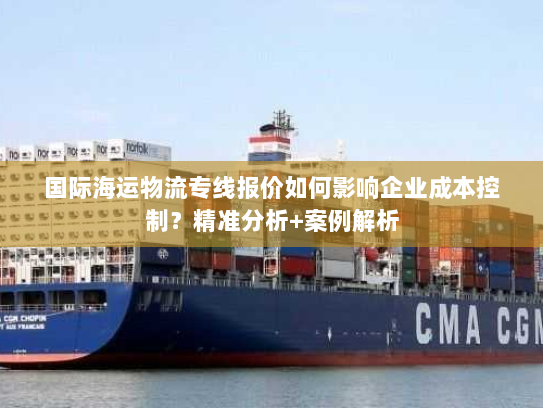 国际海运物流专线报价如何影响企业成本控制?精准分析+案例解析 国际海运物流专线报价如何影响企业成本控制?精准分析+案例解析