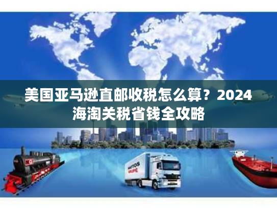 美国亚马逊直邮收税怎么算?2024海淘关税省钱全攻略 美国亚马逊直邮收税怎么算?2024海淘关税省钱全攻略