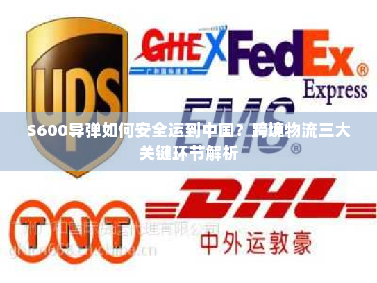 S600导弹如何安全运到中国?跨境物流三大关键环节解析 S600导弹如何安全运到中国?跨境物流三大关键环节解析