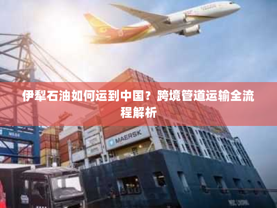 伊犁石油如何运到中国？跨境管道运输全流程解析