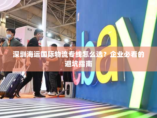 深圳海运国际物流专线怎么选？企业必看的避坑指南