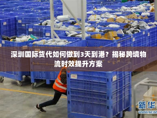 深圳国际货代如何做到3天到港?揭秘跨境物流时效提升方案 深圳国际货代如何做到3天到港?揭秘跨境物流时效提升方案