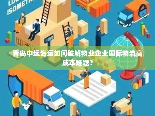 青岛中远海运如何破解物业企业国际物流高成本难题？