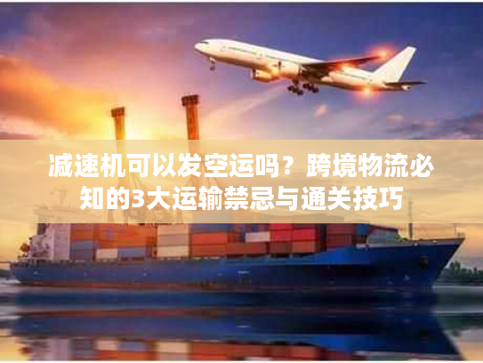 减速机可以发空运吗？跨境物流必知的3大运输禁忌与通关技巧