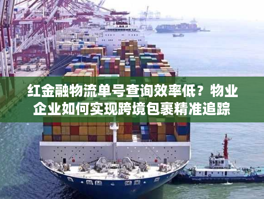 红金融物流单号查询效率低？物业企业如何实现跨境包裹精准追踪