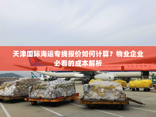 天津国际海运专线报价如何计算?物业企业必看的成本解析 天津国际海运专线报价如何计算?物业企业必看的成本解析