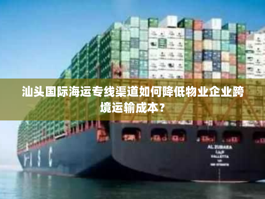 汕头国际海运专线渠道如何降低物业企业跨境运输成本? 汕头国际海运专线渠道如何降低物业企业跨境运输成本?