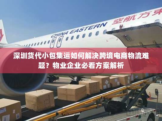 深圳货代小包集运如何解决跨境电商物流难题？物业企业必看方案解析