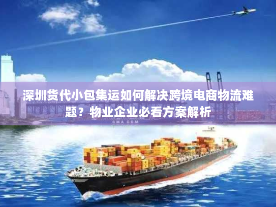 深圳货代小包集运如何解决跨境电商物流难题？物业企业必看方案解析