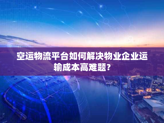 空运物流平台如何解决物业企业运输成本高难题？
