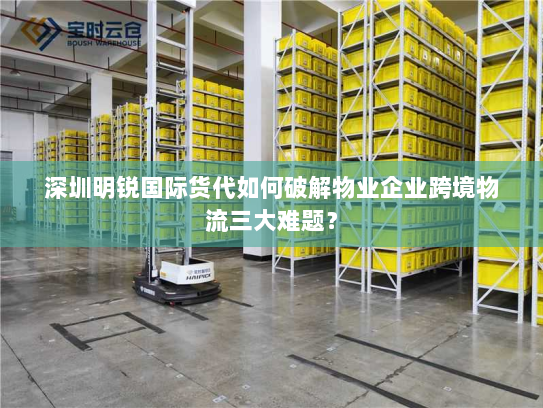 深圳明锐国际货代如何破解物业企业跨境物流三大难题? 深圳明锐国际货代如何破解物业企业跨境物流三大难题?