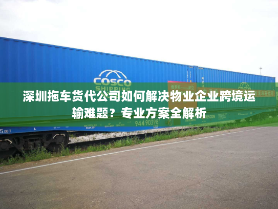 深圳拖车货代公司如何解决物业企业跨境运输难题?专业方案全解析 深圳拖车货代公司如何解决物业企业跨境运输难题?专业方案全解析