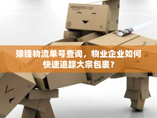 豫锋物流单号查询,物业企业如何快速追踪大宗包裹? 豫锋物流单号查询,物业企业如何快速追踪大宗包裹?