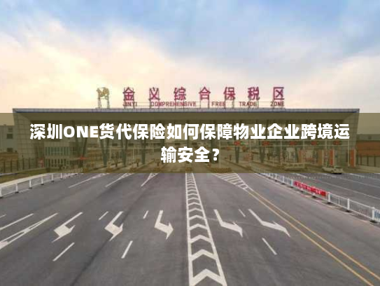 深圳ONE货代保险如何保障物业企业跨境运输安全? 深圳ONE货代保险如何保障物业企业跨境运输安全?