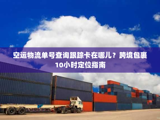 空运物流单号查询跟踪卡在哪儿？跨境包裹10小时定位指南