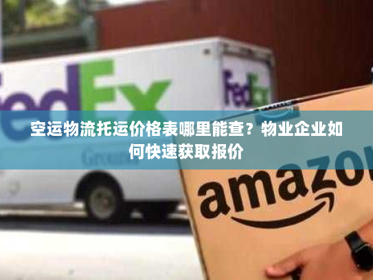 空运物流托运价格表哪里能查？物业企业如何快速获取报价