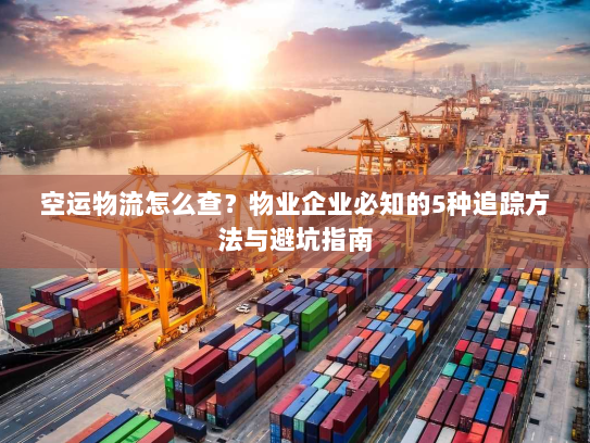 空运物流怎么查?物业企业必知的5种追踪方法与避坑指南 空运物流怎么查?物业企业必知的5种追踪方法与避坑指南