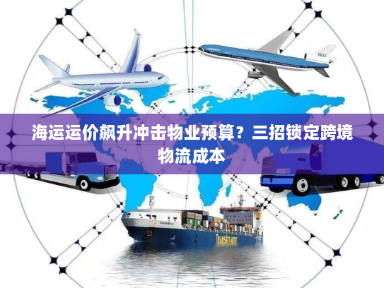 海运运价飙升冲击物业预算?三招锁定跨境物流成本 海运运价飙升冲击物业预算?三招锁定跨境物流成本