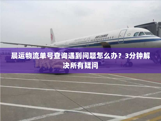 晨运物流单号查询遇到问题怎么办?3分钟解决所有疑问 晨运物流单号查询遇到问题怎么办?3分钟解决所有疑问