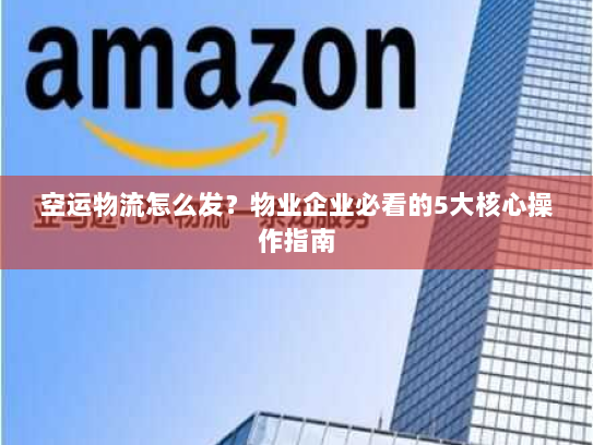 空运物流怎么发？物业企业必看的5大核心操作指南