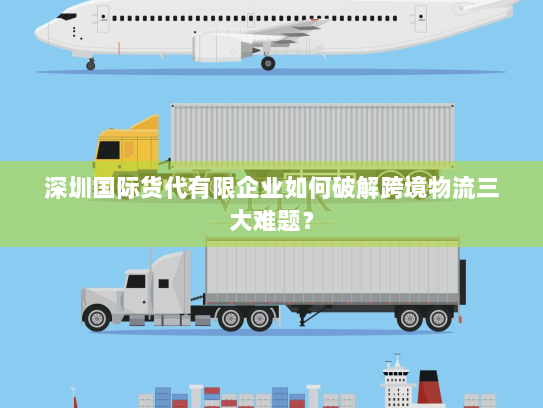 深圳国际货代有限企业如何破解跨境物流三大难题? 深圳国际货代有限企业如何破解跨境物流三大难题?