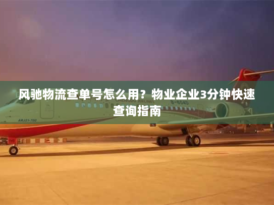 风驰物流查单号怎么用？物业企业3分钟快速查询指南