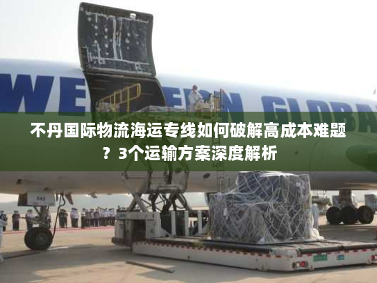 不丹国际物流海运专线如何破解高成本难题?3个运输方案深度解析 不丹国际物流海运专线如何破解高成本难题?3个运输方案深度解析