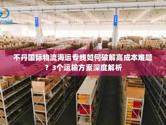 不丹国际物流海运专线如何破解高成本难题?3个运输方案深度解析 不丹国际物流海运专线如何破解高成本难题?3个运输方案深度解析