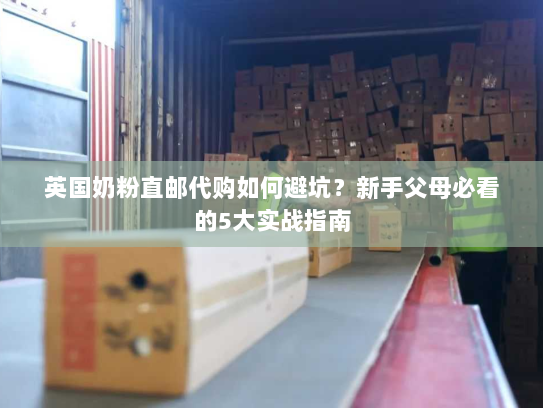 英国奶粉直邮代购如何避坑？新手父母必看的5大实战指南