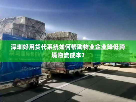 深圳好用货代系统如何帮助物业企业降低跨境物流成本？