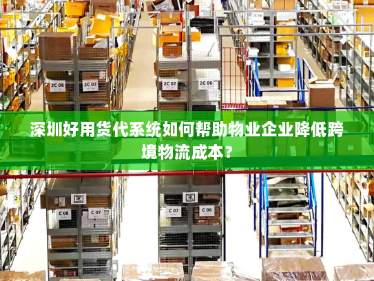 深圳好用货代系统如何帮助物业企业降低跨境物流成本? 深圳好用货代系统如何帮助物业企业降低跨境物流成本?