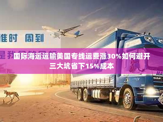 国际海运运输美国专线运费涨30%如何避开三大坑省下15%成本 国际海运运输美国专线运费涨30%如何避开三大坑省下15%成本