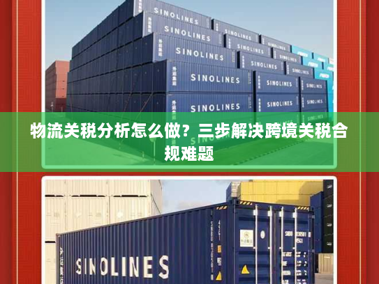 物流关税分析怎么做?三步解决跨境关税合规难题 物流关税分析怎么做?三步解决跨境关税合规难题