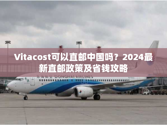 Vitacost可以直邮中国吗？2024最新直邮政策及省钱攻略