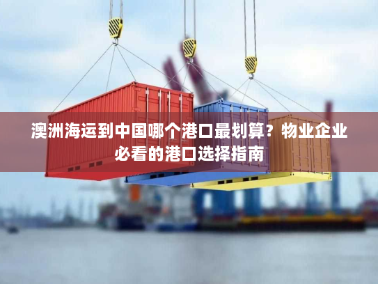 澳洲海运到中国哪个港口最划算？物业企业必看的港口选择指南