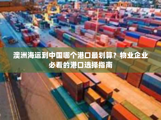 澳洲海运到中国哪个港口最划算？物业企业必看的港口选择指南