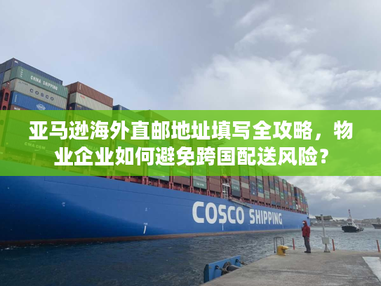亚马逊海外直邮地址填写全攻略，物业企业如何避免跨国配送风险？