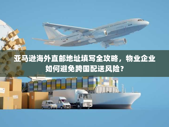 亚马逊海外直邮地址填写全攻略,物业企业如何避免跨国配送风险? 亚马逊海外直邮地址填写全攻略,物业企业如何避免跨国配送风险?