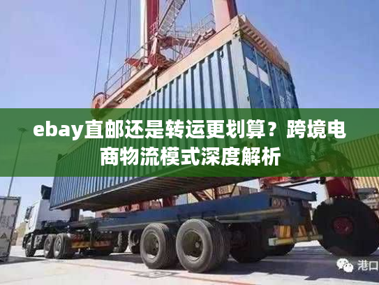 ebay直邮还是转运更划算?跨境电商物流模式深度解析 ebay直邮还是转运更划算?跨境电商物流模式深度解析