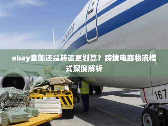 ebay直邮还是转运更划算？跨境电商物流模式深度解析