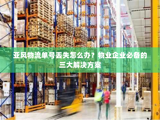 亚风物流单号丢失怎么办?物业企业必备的三大解决方案 亚风物流单号丢失怎么办?物业企业必备的三大解决方案