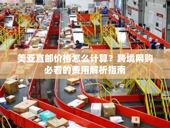 美亚直邮价格怎么计算？跨境网购必看的费用解析指南