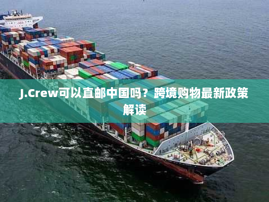 J.Crew可以直邮中国吗?跨境购物最新政策解读 J.Crew可以直邮中国吗?跨境购物最新政策解读