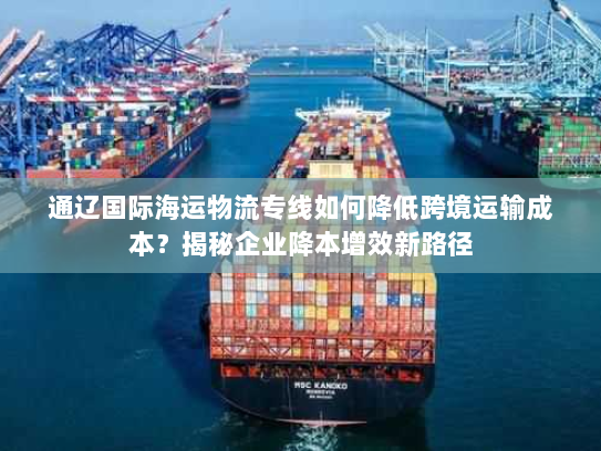 通辽国际海运物流专线如何降低跨境运输成本？揭秘企业降本增效新路径