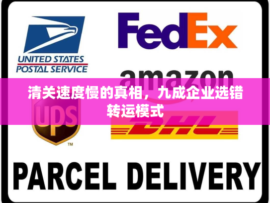 清关速度慢的真相,九成企业选错转运模式 清关速度慢的真相,九成企业选错转运模式