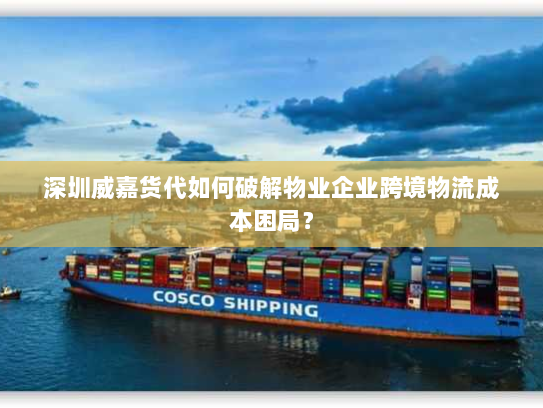 深圳威嘉货代如何破解物业企业跨境物流成本困局? 深圳威嘉货代如何破解物业企业跨境物流成本困局?